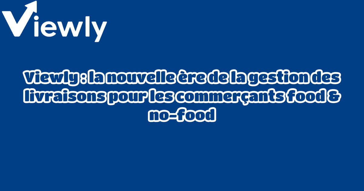 Viewly : la nouvelle ère de la gestion des livraisons pour les commerçants food & no-food
